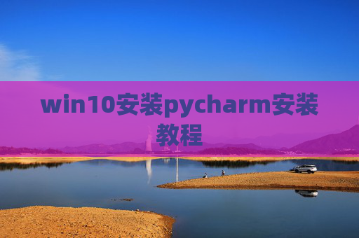 win10安装pycharm安装教程 win10安装pycharm安装教程